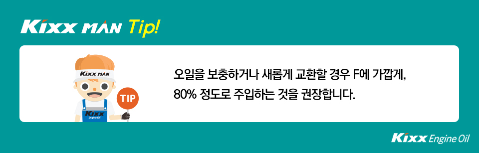 오일을 보충하거나 새롭게 교환할 경우 F에 가깝게, 80% 정도로 주입하는 것을 권장합니다.